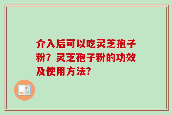介入后可以吃灵芝孢子粉？灵芝孢子粉的功效及使用方法？