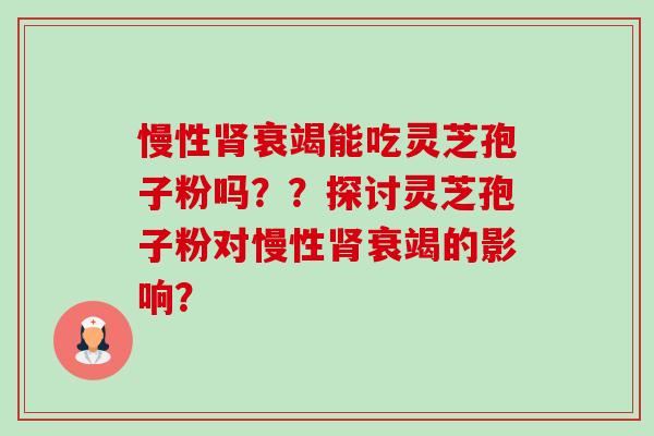 慢性衰竭能吃灵芝孢子粉吗??探讨灵芝孢子粉对慢性衰竭的影响? 慢性衰竭能吃灵芝孢子粉吗??探讨灵芝孢子粉对慢性衰竭的影响?