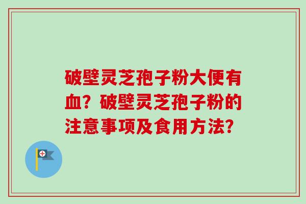 破壁灵芝孢子粉大便有?破壁灵芝孢子粉的注意事项及食用方法? 破壁灵芝孢子粉大便有?破壁灵芝孢子粉的注意事项及食用方法?
