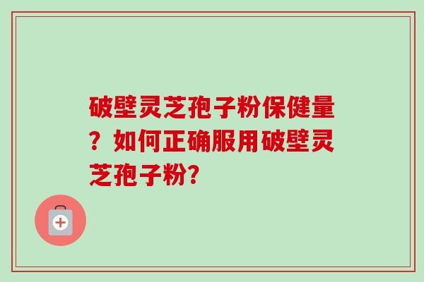 破壁灵芝孢子粉保健量?如何正确服用破壁灵芝孢子粉? 破壁灵芝孢子粉保健量?如何正确服用破壁灵芝孢子粉?