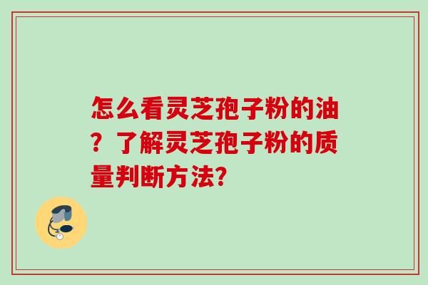 怎么看灵芝孢子粉的油？了解灵芝孢子粉的质量判断方法？