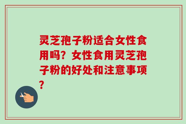 灵芝孢子粉适合女性食用吗?女性食用灵芝孢子粉的好处和注意事项? 灵芝孢子粉适合女性食用吗?女性食用灵芝孢子粉的好处和注意事项?