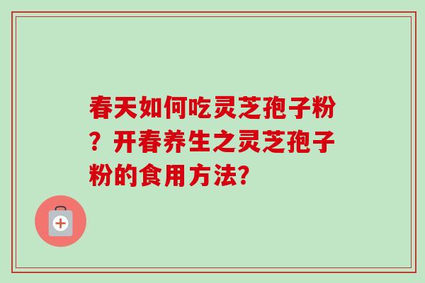 春天如何吃灵芝孢子粉？开春养生之灵芝孢子粉的食用方法？