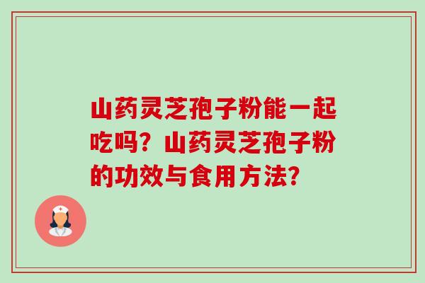 山药灵芝孢子粉能一起吃吗？山药灵芝孢子粉的功效与食用方法？