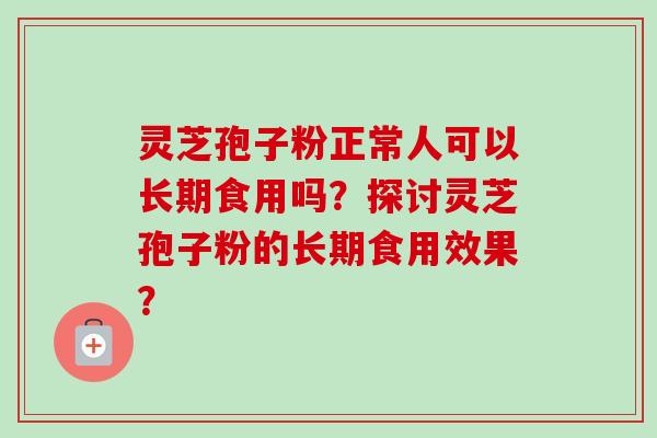 灵芝孢子粉正常人可以长期食用吗?探讨灵芝孢子粉的长期食用效果? 灵芝孢子粉正常人可以长期食用吗?探讨灵芝孢子粉的长期食用效果?