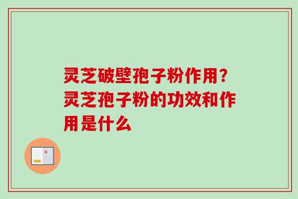 灵芝破壁孢子粉作用?灵芝孢子粉的功效和作用是什么 灵芝破壁孢子粉作用?灵芝孢子粉的功效和作用是什么
