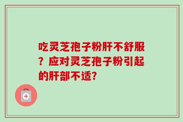 吃灵芝孢子粉不舒服?应对灵芝孢子粉引起的部不适? 吃灵芝孢子粉不舒服?应对灵芝孢子粉引起的部不适?