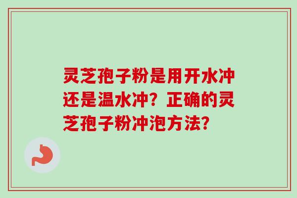 灵芝孢子粉是用开水冲还是温水冲?正确的灵芝孢子粉冲泡方法? 灵芝孢子粉是用开水冲还是温水冲?正确的灵芝孢子粉冲泡方法?