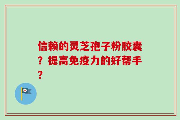 信赖的灵芝孢子粉胶囊?提高免疫力的好帮手? 信赖的灵芝孢子粉胶囊?提高免疫力的好帮手?