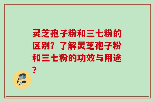 灵芝孢子粉和三七粉的区别？了解灵芝孢子粉和三七粉的功效与用途？