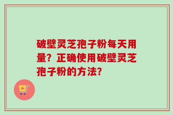 破壁灵芝孢子粉每天用量？正确使用破壁灵芝孢子粉的方法？