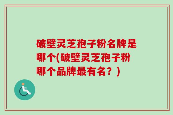 破壁灵芝孢子粉名牌是哪个(破壁灵芝孢子粉哪个品牌有名?) 破壁灵芝孢子粉名牌是哪个(破壁灵芝孢子粉哪个品牌有名?)