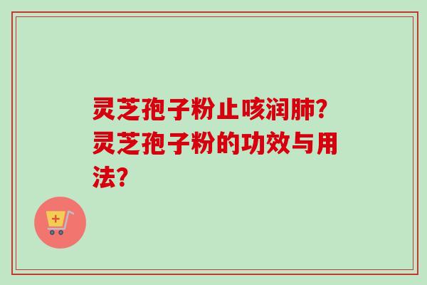 灵芝孢子粉止咳润?灵芝孢子粉的功效与用法? 灵芝孢子粉止咳润?灵芝孢子粉的功效与用法?