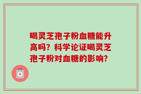 喝灵芝孢子粉能升高吗？科学论证喝灵芝孢子粉对的影响？