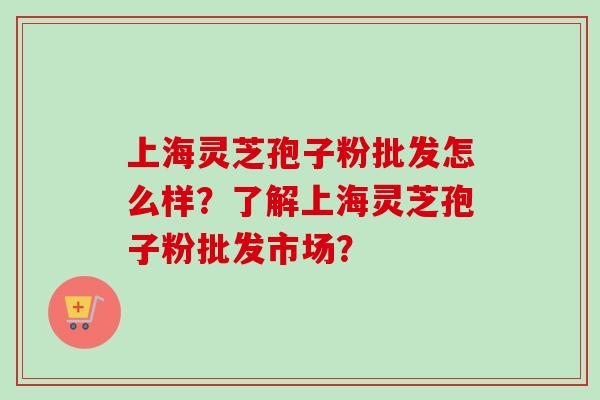 上海灵芝孢子粉批发怎么样？了解上海灵芝孢子粉批发市场？