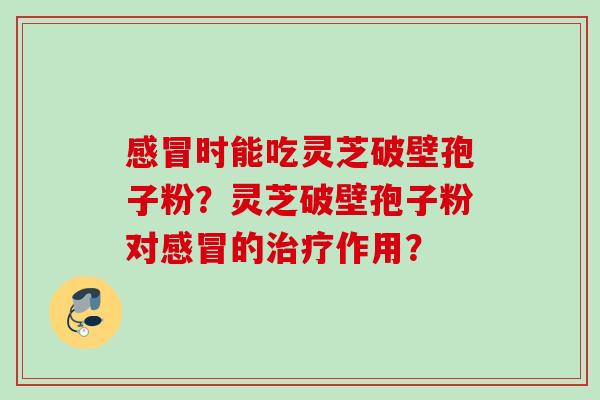 时能吃灵芝破壁孢子粉?灵芝破壁孢子粉对的作用? 时能吃灵芝破壁孢子粉?灵芝破壁孢子粉对的作用?