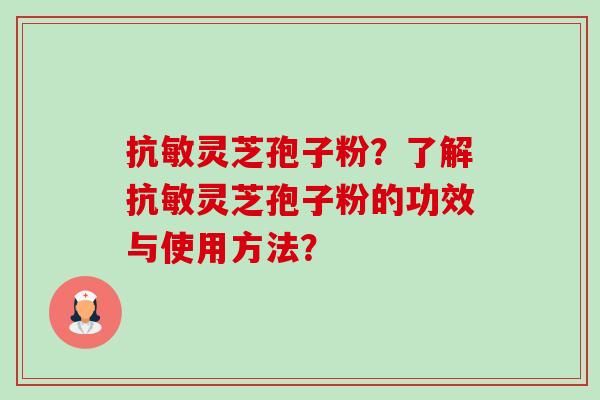 抗敏灵芝孢子粉?了解抗敏灵芝孢子粉的功效与使用方法? 抗敏灵芝孢子粉?了解抗敏灵芝孢子粉的功效与使用方法?