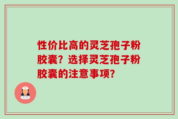 性价比高的灵芝孢子粉胶囊?选择灵芝孢子粉胶囊的注意事项? 性价比高的灵芝孢子粉胶囊?选择灵芝孢子粉胶囊的注意事项?