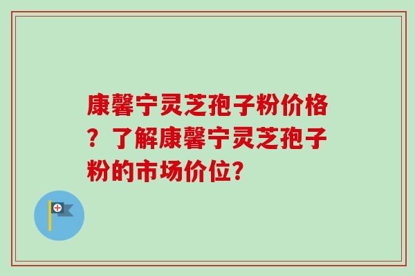 康馨宁灵芝孢子粉价格?了解康馨宁灵芝孢子粉的市场价位? 康馨宁灵芝孢子粉价格?了解康馨宁灵芝孢子粉的市场价位?