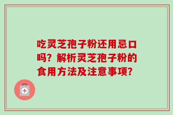 吃灵芝孢子粉还用忌口吗?解析灵芝孢子粉的食用方法及注意事项? 吃灵芝孢子粉还用忌口吗?解析灵芝孢子粉的食用方法及注意事项?