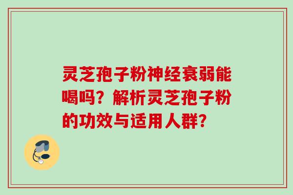 灵芝孢子粉衰弱能喝吗?解析灵芝孢子粉的功效与适用人群? 灵芝孢子粉衰弱能喝吗?解析灵芝孢子粉的功效与适用人群?