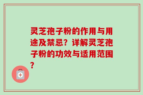 灵芝孢子粉的作用与用途及禁忌?详解灵芝孢子粉的功效与适用范围? 灵芝孢子粉的作用与用途及禁忌?详解灵芝孢子粉的功效与适用范围?