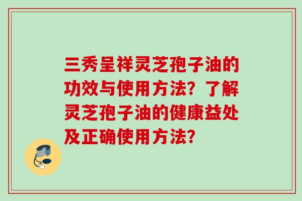三秀呈祥灵芝孢子油的功效与使用方法？了解灵芝孢子油的健康益处及正确使用方法？
