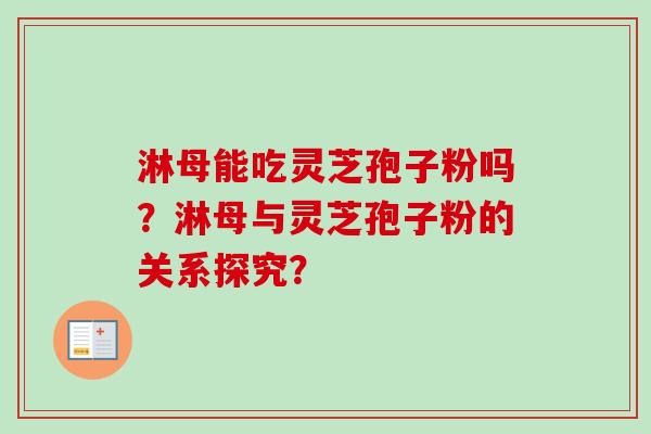 淋母能吃灵芝孢子粉吗?淋母与灵芝孢子粉的关系探究? 淋母能吃灵芝孢子粉吗?淋母与灵芝孢子粉的关系探究?