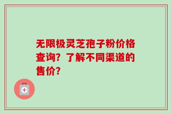 无限极灵芝孢子粉价格查询?了解不同渠道的售价? 无限极灵芝孢子粉价格查询?了解不同渠道的售价?