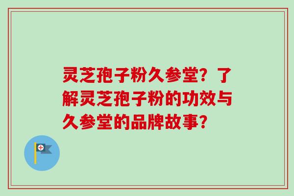 灵芝孢子粉久参堂?了解灵芝孢子粉的功效与久参堂的品牌故事? 灵芝孢子粉久参堂?了解灵芝孢子粉的功效与久参堂的品牌故事?