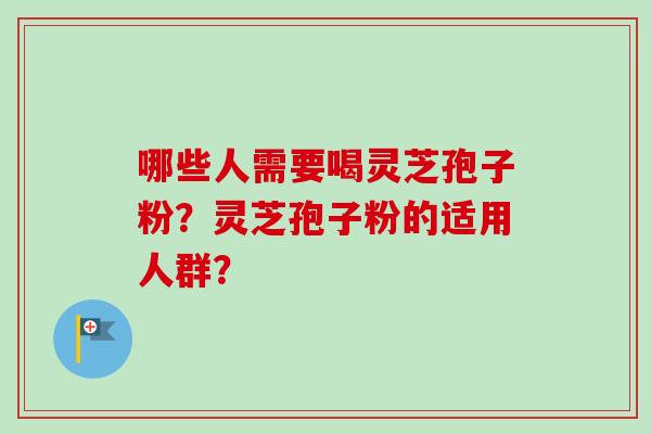 哪些人需要喝灵芝孢子粉?灵芝孢子粉的适用人群? 哪些人需要喝灵芝孢子粉?灵芝孢子粉的适用人群?