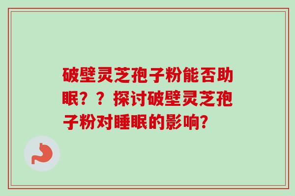 破壁灵芝孢子粉能否助眠??探讨破壁灵芝孢子粉对的影响? 破壁灵芝孢子粉能否助眠??探讨破壁灵芝孢子粉对的影响?
