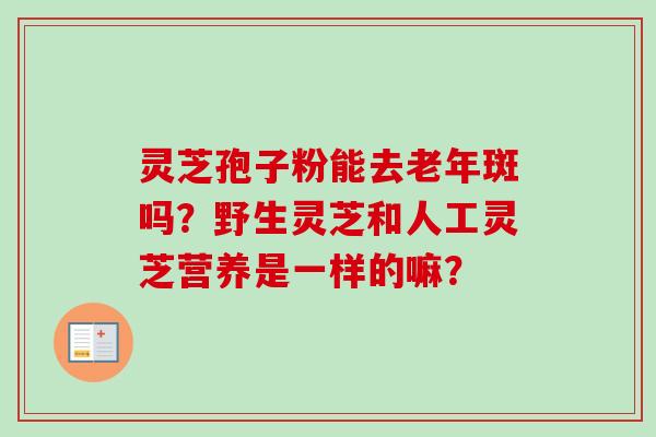 灵芝孢子粉能去老年斑吗?野生灵芝和人工灵芝营养是一样的嘛? 灵芝孢子粉能去老年斑吗?野生灵芝和人工灵芝营养是一样的嘛?