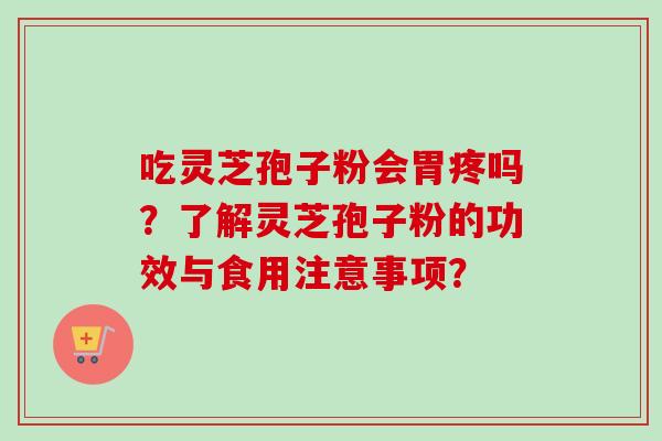 吃灵芝孢子粉会胃疼吗？了解灵芝孢子粉的功效与食用注意事项？