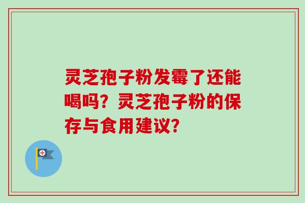 灵芝孢子粉发霉了还能喝吗？灵芝孢子粉的保存与食用建议？