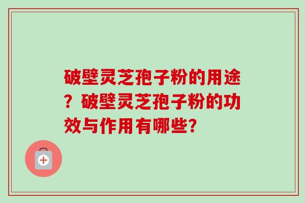 破壁灵芝孢子粉的用途?破壁灵芝孢子粉的功效与作用有哪些? 破壁灵芝孢子粉的用途?破壁灵芝孢子粉的功效与作用有哪些?