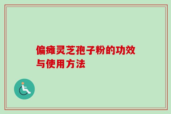 偏瘫灵芝孢子粉的功效与使用方法 偏瘫灵芝孢子粉的功效与使用方法