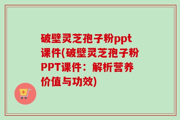 破壁灵芝孢子粉ppt课件(破壁灵芝孢子粉PPT课件:解析营养价值与功效) 破壁灵芝孢子粉ppt课件(破壁灵芝孢子粉PPT课件:解析营养价值与功效)