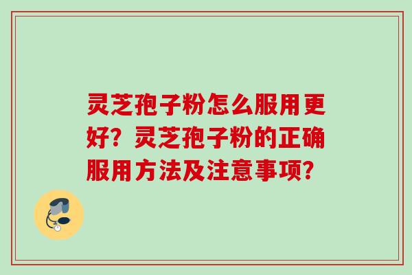 灵芝孢子粉怎么服用更好？灵芝孢子粉的正确服用方法及注意事项？