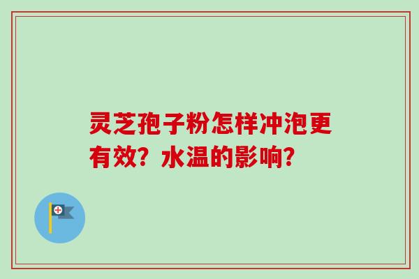 灵芝孢子粉怎样冲泡更有效?水温的影响? 灵芝孢子粉怎样冲泡更有效?水温的影响?