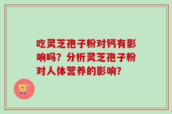 吃灵芝孢子粉对钙有影响吗?分析灵芝孢子粉对人体营养的影响? 吃灵芝孢子粉对钙有影响吗?分析灵芝孢子粉对人体营养的影响?