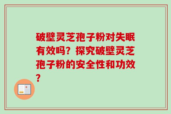 破壁灵芝孢子粉对有效吗?探究破壁灵芝孢子粉的安全性和功效? 破壁灵芝孢子粉对有效吗?探究破壁灵芝孢子粉的安全性和功效?