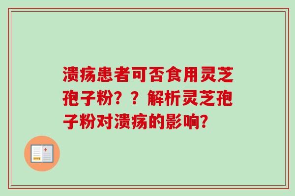 溃疡患者可否食用灵芝孢子粉??解析灵芝孢子粉对溃疡的影响? 溃疡患者可否食用灵芝孢子粉??解析灵芝孢子粉对溃疡的影响?