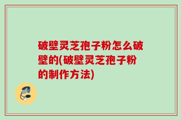 破壁灵芝孢子粉怎么破壁的(破壁灵芝孢子粉的制作方法)