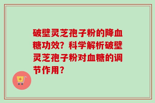 破壁灵芝孢子粉的降功效?科学解析破壁灵芝孢子粉对的调节作用? 破壁灵芝孢子粉的降功效?科学解析破壁灵芝孢子粉对的调节作用?