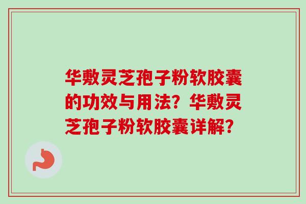 华敷灵芝孢子粉软胶囊的功效与用法?华敷灵芝孢子粉软胶囊详解? 华敷灵芝孢子粉软胶囊的功效与用法?华敷灵芝孢子粉软胶囊详解?