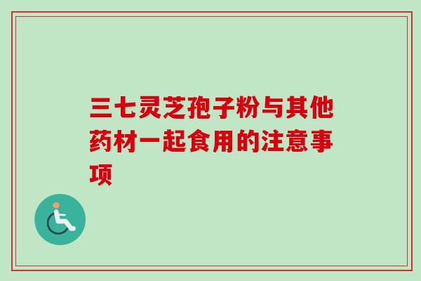 三七灵芝孢子粉与其他药材一起食用的注意事项 三七灵芝孢子粉与其他药材一起食用的注意事项