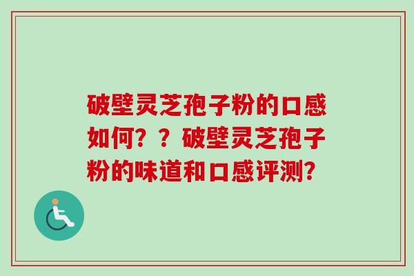 破壁灵芝孢子粉的口感如何？？破壁灵芝孢子粉的味道和口感评测？