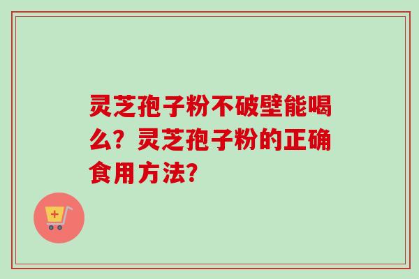 灵芝孢子粉不破壁能喝么？灵芝孢子粉的正确食用方法？