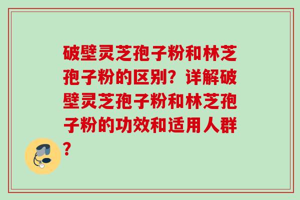 破壁灵芝孢子粉和林芝孢子粉的区别?详解破壁灵芝孢子粉和林芝孢子粉的功效和适用人群? 破壁灵芝孢子粉和林芝孢子粉的区别?详解破壁灵芝孢子粉和林芝孢子粉的功效和适用人群?